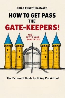 How To Get Pass The Gatekeepers and Get To Your Goal In Life: A Personal Guide to Being Persistent - Brian Ernest Hayward - cover