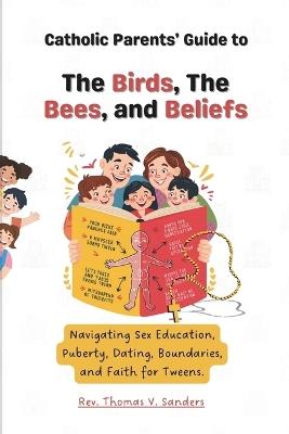 Catholic Parents' Guide to The Birds, The Bees, and Beliefs.: Navigating Sex Education, Puberty, Dating, Boundaries, and Faith for Tweens. - Thomas V Sanders - cover