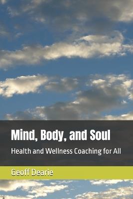 Mind, Body, and Soul: Health and Wellness Coaching for All - Geoff Dearie - cover