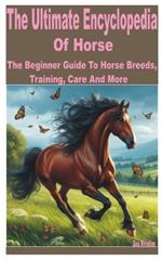 The Ultimate Encyclopedia of Horse: A Beginner Guide to Horse Breeds, Training, Care and More