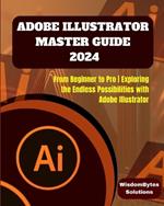 Adobe Illustrator Master Guide 2024: From Beginner to Pro Exploring the Endless Possibilities with Adobe Illustrator