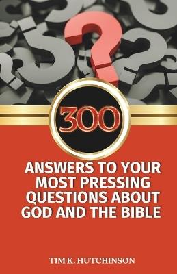 300 Answers to your Most Pressing Questions about God and the Bible: Uncover Biblical Truths and Deepen Your Faith with Insights on Salvation, Heaven, Sexuality, End Times, and More" - Tim K Hutchinson - cover