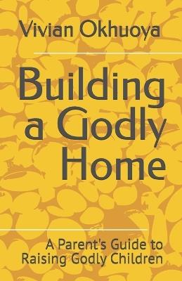 Building a Godly Home: A Parent's Guide to Raising Godly Children - Vivian Okhuoya - cover