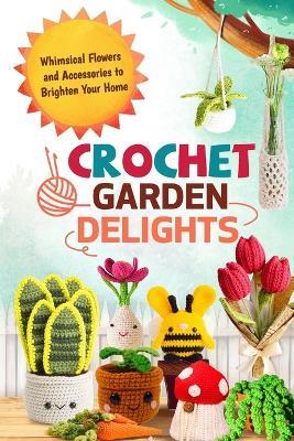 Crochet Garden Delights: Whimsical Flowers and Accessories to Brighten Your Home - Dylan Hamilton - cover