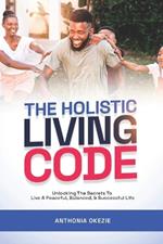 The Holistic Living Code: Unlocking The Secrets To Live A Peaceful, Balanced And Successful Life