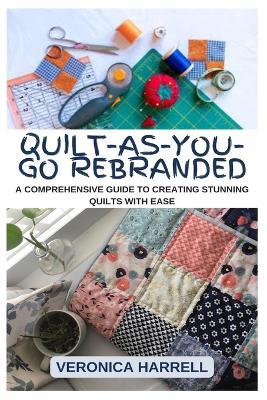 Quilt-As-You-Go Rebranded: A Comprehensive Guide to Creating Stunning Quilts with Ease - Veronica Harrell - cover