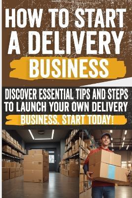 How to Start a Delivery Business: Unlock success with your own delivery business! Discover the secrets to start and grow. Don't miss out! - Brianna Mike - cover