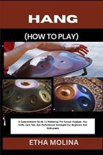 Hang (How to Play): A Comprehensive Guide To Mastering The Korean Handpan: Key Skills, Care Tips, And Performance Strategies For Beginners And Enthusiasts