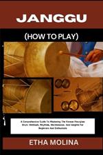 Janggu (How to Play): A Comprehensive Guide To Mastering The Korean Hourglass Drum: Methods, Rhythms, Maintenance, And Insights For Beginners And Enthusiasts