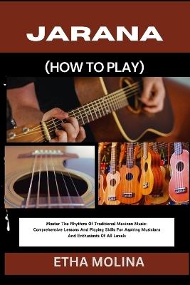 Jarana (How to Play): Master The Rhythms Of Traditional Mexican Music: Comprehensive Lessons And Playing Skills For Aspiring Musicians And Enthusiasts Of All Levels - Etha Molina - cover