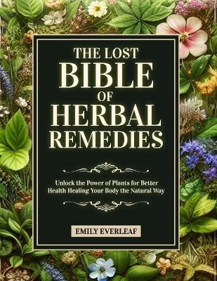 The Lost Bible of Herbal Remedies: Unlock the Power of Plants for Better Health Healing Your Body the Natural Way - Emily Everleaf - cover