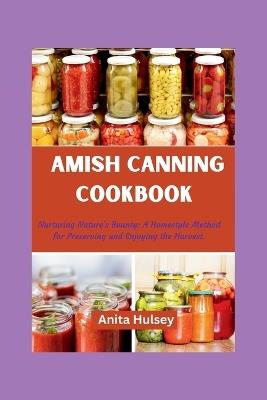 The Amish Canning Cookbook: Nurturing Nature's Bounty: A Homestyle Method for Preserving and Enjoying the Harvest. - Anita Hulsey - cover