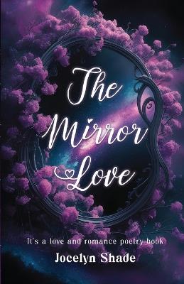 The Mirror Love: Poetry Inspired by Reflections of the Heart: Poems of Self-Love and Healing: Reflections on Finding Inner Peace and Unconditional Love - Jocelyn Shade - cover