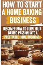 How to Start a Home Baking Business: Comprehensive Guide to Finding Your Niche, Setting Up Your Kitchen, and Marketing Your Baked Goods Successfully