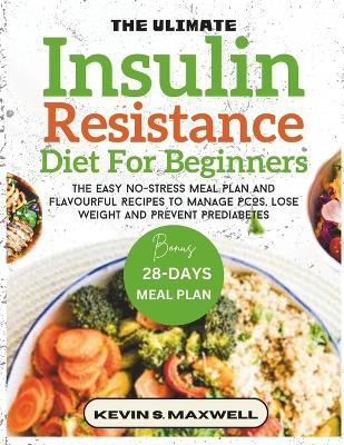 The Ultimate Insulin Resistance Diet For Beginners: The Easy No-Stress Meal Plan And Flavourful Recipes To Manage PCOS, Lose Weight And Prevent Prediabetes - Kevin S Maxwell - cover