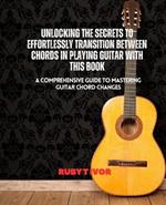 Unlocking the Secrets to Effortlessly Transition Between Chords in Playing Guitar with this Book: A Comprehensive Guide to Mastering Guitar Chord Changes