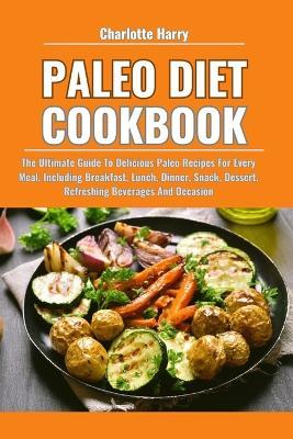 Paleo Diet Cookbook: The Ultimate Guide To Delicious Paleo Recipes For Every Meal, Including Breakfast, Lunch, Dinner, Snack, Dessert, Refreshing Beverages And Occasion - Charlotte Harry - cover