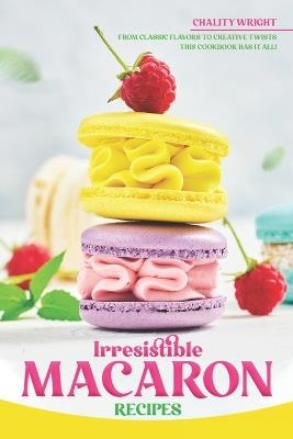 Irresistible Macaron Recipes: From Classic Flavors to Creative Twists, This Cookbook Has It All! - Chality Wright - cover