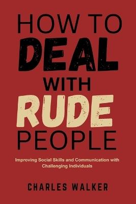 How to Deal with Rude People: Improving Social Skills and Communication with Challenging Individuals - Charles Walker - cover