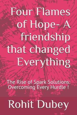 Four Flames of Hope- A friendship that changed Everything: The Rise of Spark Solutions: Overcoming Every Hurdle ! - Rohit Dubey - cover