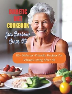 Diabetic Diet Cookbook for Seniors Over 50: 110+ Diabetes-Friendly Recipes for Vibrant Living After 50 - Daisy Robinson - cover