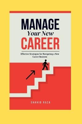 Manage Your New Carrer: Effective Strategies for Navigating a New Career Business - Shahid Raza - cover