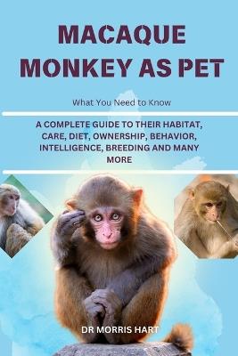 Macaque Monkey as Pet: A Complete Guide to Their Habitat, Care, Diet, Ownership, Behavior, Intelligence, Breeding and Many More - Morris Hart - cover