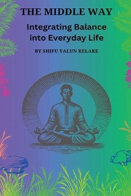 The Middle Way: Integrating Balance Into Everyday Life - Aaran Clark,Shifu Yalun Kelake - cover