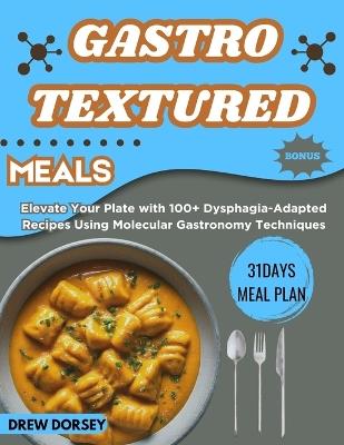Gastro-Textured Meals: Elevate Your Plate with 100+ Dysphagia-Adapted Recipes Using Molecular Gastronomy Techniques - Drew Dorsey - cover