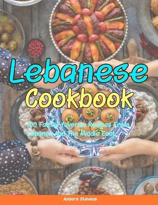 Lebanese Cookbook: 100 Family-Favorite Recipes From Lebanon And The Middle East. - Heath Wylder,Anders Stevens - cover