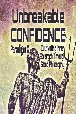 Unbreakable Confidence: Cultivating Inner Strength Through Stoic Philosophy - Paradigm X - cover