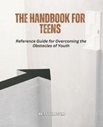 The Handbook for Teens: Reference Guide for Overcoming the Obstacles of Youth