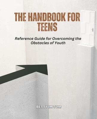 The Handbook for Teens: Reference Guide for Overcoming the Obstacles of Youth - Betty Im Tom - cover