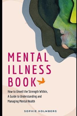 Mental Illness Book: How to Unveil the Strength Within, A Guide to Understanding and Managing Mental Health - Sophie Holmberg - cover