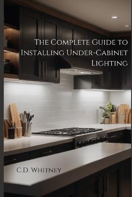 The Complete Guide to Installing Under-Cabinet Lighting - C D Whitney - cover