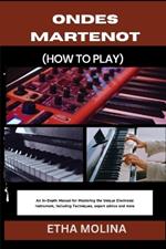 Ondes Martenot (How to Play): An In-Depth Manual for Mastering the Unique Electronic Instrument, Including Techniques, expert advice and more