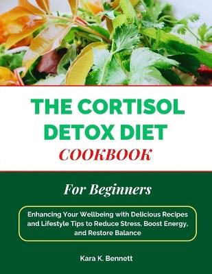 The Cortisol Detox Diet Cookbook for Beginners: Enhancing Your Wellbeing with Delicious Recipes and Lifestyle Tips to Reduce Stress, Boost Energy, and Restore Balance - Kara K Bennett - cover