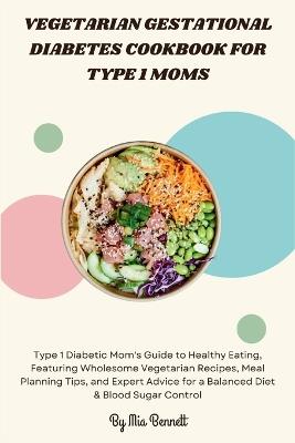 Vegetarian Gestational Diabetes Cookbook for Type 1 Moms: Guide to Healthy Eating, Featuring Wholesome Vegetarian Recipes and Meal Planning Tips - Mia Bennett - cover