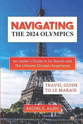 Navigating The 2024 Olympics: An Insider's Guide To Le Marais And The Ultimate Olympic Experience - Rachel E Allen - cover