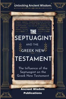 The Septuagint and the Greek New Testament (Unlocking Ancient Wisdom): The Influence of the Septuagint on the Greek New Testament - Ancient Wisdom Publications - cover