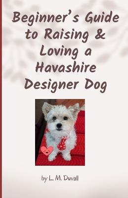 Beginner's Guide to Raising & Loving a Havashire Designer Dog - L M Duvall - cover