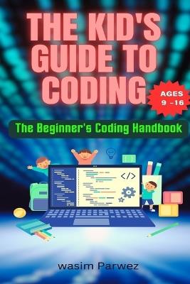 The Kid's Guide to Coding The Beginner's Coding Handbook (Ages 9 and above) - Wasim Parwez - cover