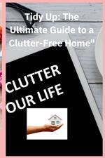 Tidy up the Utimate Guide to a Clutter free Home: The Guide with step by step process 30 day clutter free
