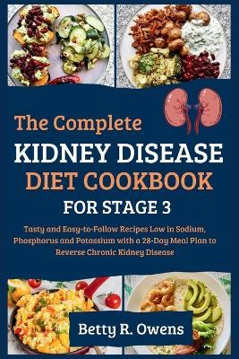The Complete Kidney Disease Diet Cookbook for Stage 3: Tasty and Easy-to-Follow Recipes Low in Sodium, Phosphorus and Potassium with a 28-Day Meal Plan to Reverse Chronic Kidney Disease - Betty R Owens - cover