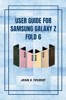 User Guide for Samsung Galaxy Z Fold 6: Your Handy Manual for Maximizing Features - Joan S Tolbert - cover