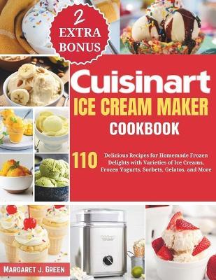 Cuisinart Ice Cream Maker Cookbook: 110 Delicious Recipes for Homemade Frozen Delights with Varieties of Ice Creams, Yogurts, Sorbets, Gelatos, and More - Margaret J Green - cover