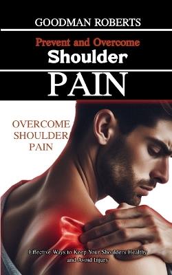 Prevent and Overcome Shoulder Pain: Effective Ways to Keep Your Shoulders Healthy and Avoid Injury - Goodman Robert - cover