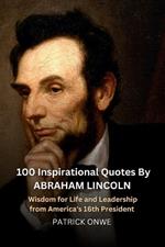 100 Inspirational Quotes By Abraham Lincoln: Wisdom for Life and Leadership from America's 16th President