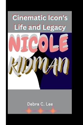 Nicole Kidman: Cinematic Icon's Life and Legacy - Debra C Lee - cover