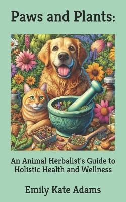 Paws and Plants: An Animal Herbalist's Guide to Holistic Health and Wellness - Emily Kate Adams - cover